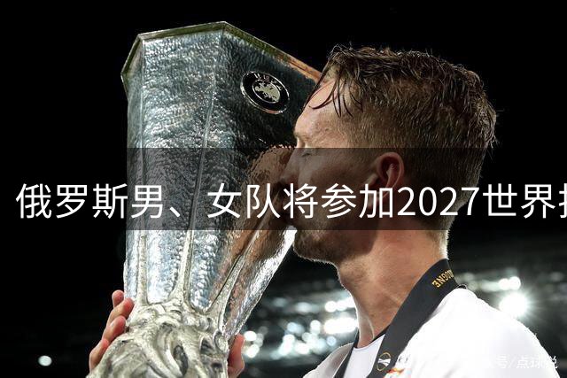 俄罗斯男、女队将参加2027世界排球联赛-国际在线
