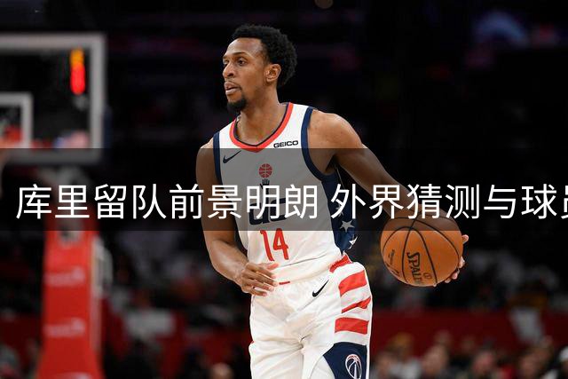 库里留队前景明朗 外界猜测与球员表态存明显分歧
